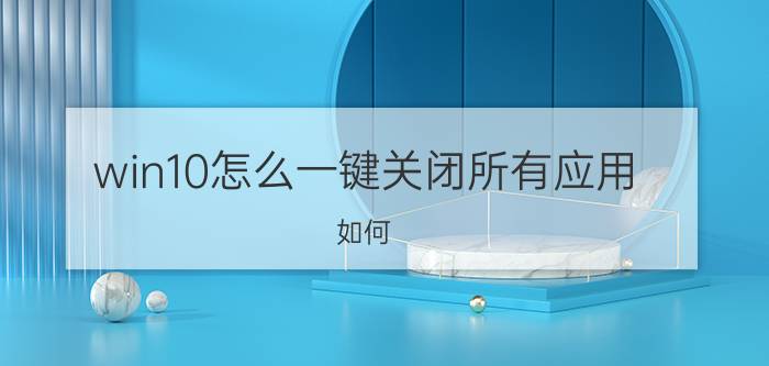 win10怎么一键关闭所有应用 如何，关闭win10一些没用的后台？